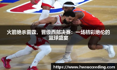火箭绝杀雷霆，晋级西部决赛：一场精彩绝伦的篮球盛宴